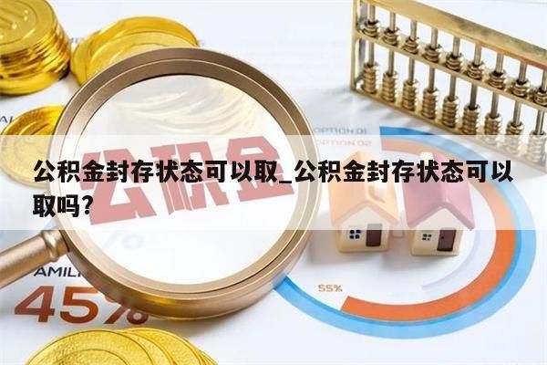 公积金封存状态可以取_公积金封存状态可以取吗?